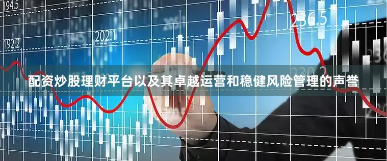 配资炒股理财平台以及其卓越运营和稳健风险管理的声誉