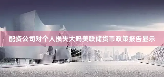 配资公司对个人损失大吗美联储货币政策报告显示