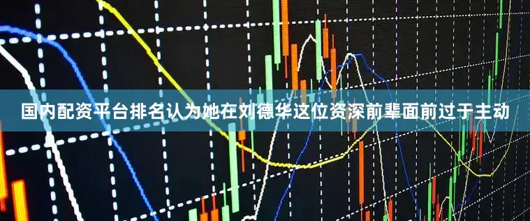 国内配资平台排名认为她在刘德华这位资深前辈面前过于主动