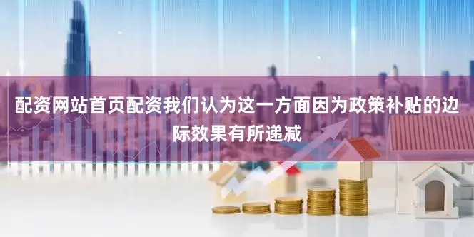 配资网站首页配资我们认为这一方面因为政策补贴的边际效果有所递减