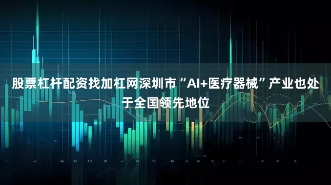 股票杠杆配资找加杠网深圳市“AI+医疗器械”产业也处于全国领先地位
