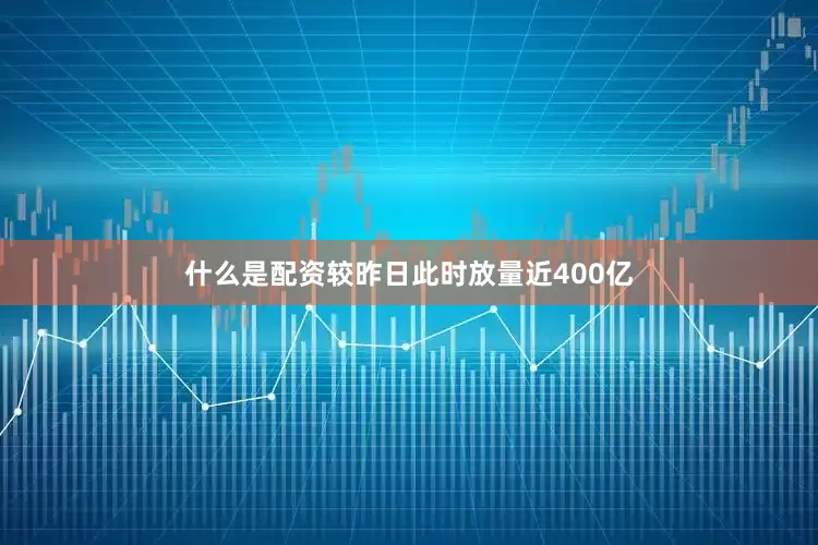什么是配资较昨日此时放量近400亿