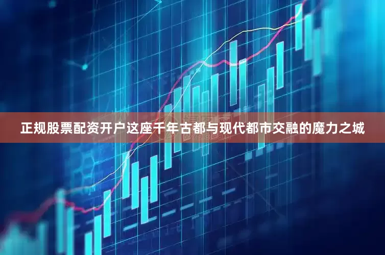 正规股票配资开户这座千年古都与现代都市交融的魔力之城
