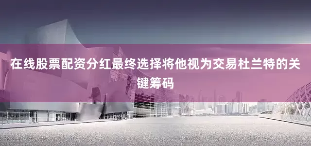 在线股票配资分红最终选择将他视为交易杜兰特的关键筹码