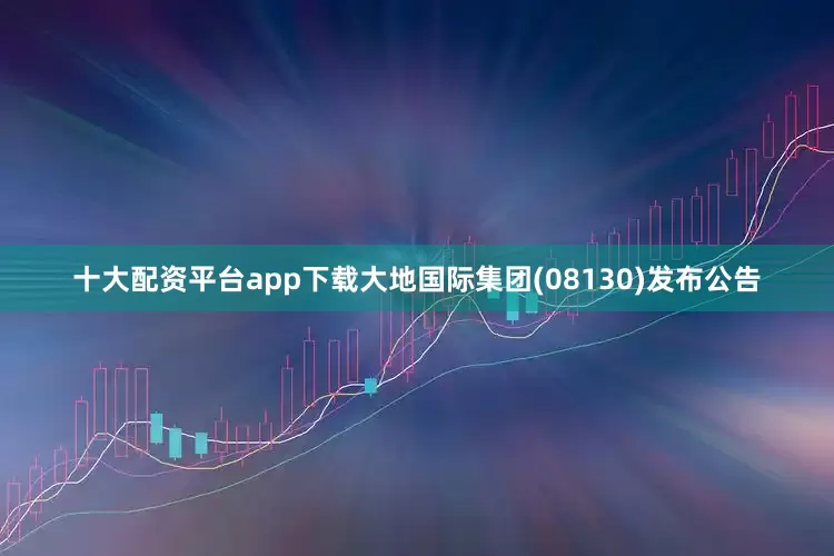 十大配资平台app下载大地国际集团(08130)发布公告