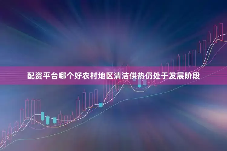 配资平台哪个好农村地区清洁供热仍处于发展阶段