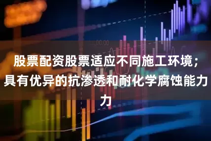 股票配资股票适应不同施工环境；具有优异的抗渗透和耐化学腐蚀能力