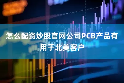 怎么配资炒股官网公司PCB产品有用于北美客户
