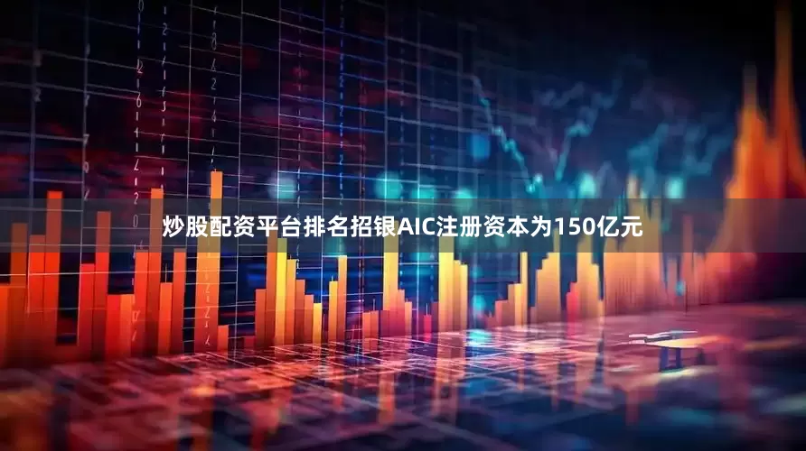 炒股配资平台排名招银AIC注册资本为150亿元