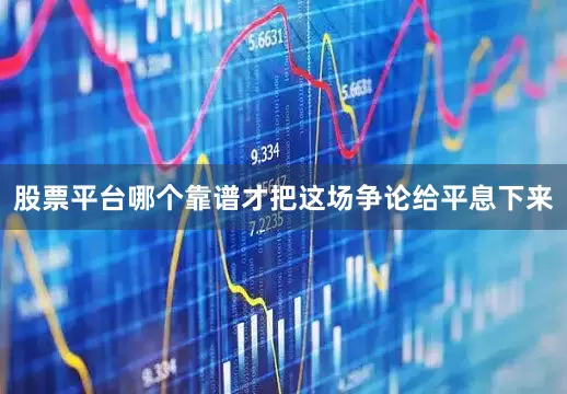 股票平台哪个靠谱才把这场争论给平息下来
