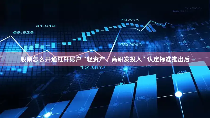 股票怎么开通杠杆账户“轻资产、高研发投入”认定标准推出后