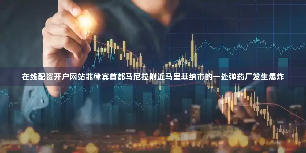 在线配资开户网站菲律宾首都马尼拉附近马里基纳市的一处弹药厂发生爆炸