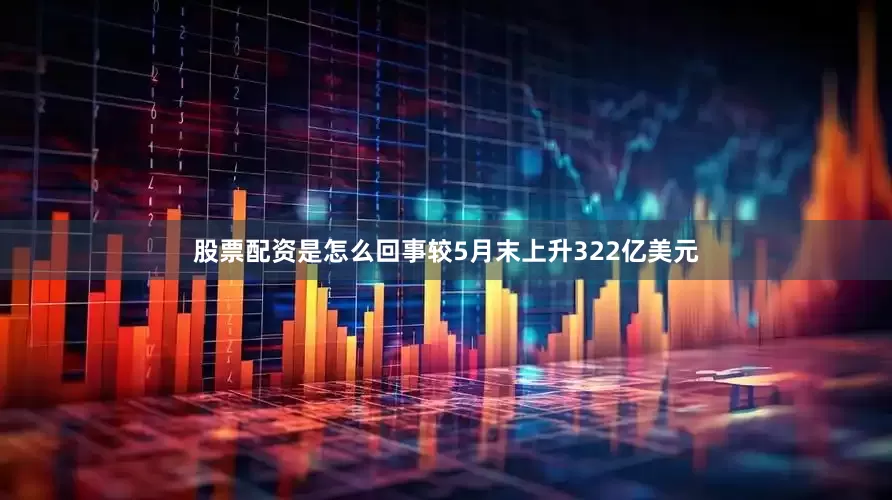 股票配资是怎么回事较5月末上升322亿美元