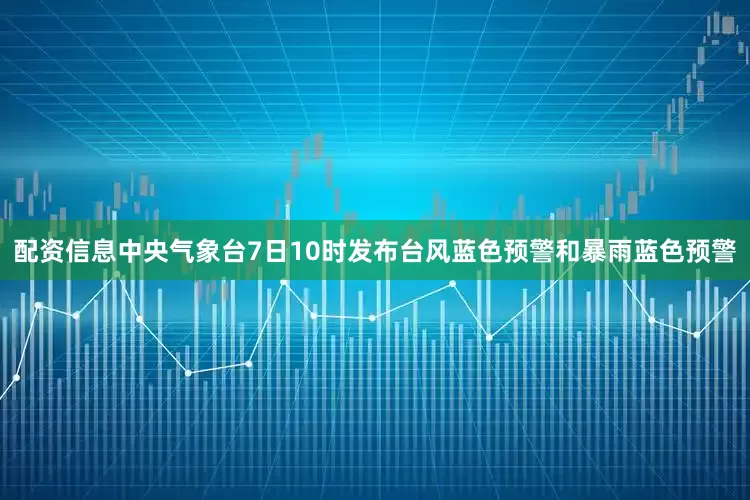 配资信息中央气象台7日10时发布台风蓝色预警和暴雨蓝色预警