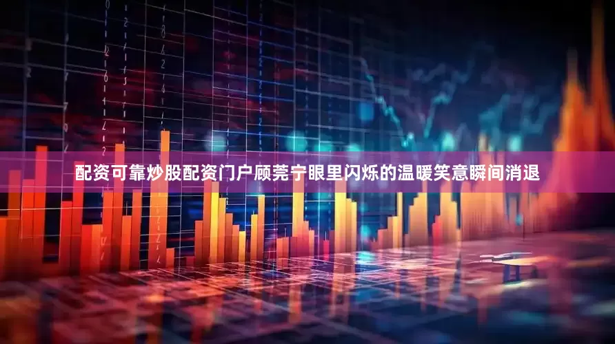 配资可靠炒股配资门户顾莞宁眼里闪烁的温暖笑意瞬间消退