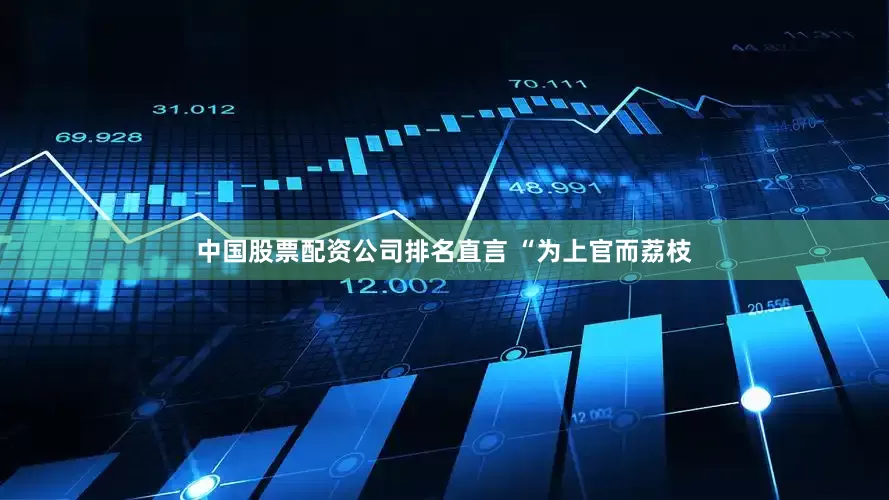 中国股票配资公司排名直言 “为上官而荔枝