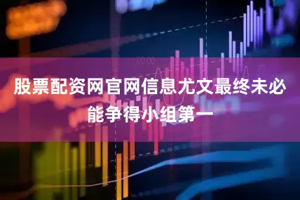 股票配资网官网信息尤文最终未必能争得小组第一