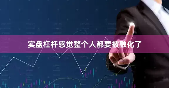 实盘杠杆感觉整个人都要被融化了