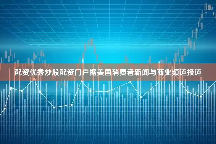 配资优秀炒股配资门户据美国消费者新闻与商业频道报道