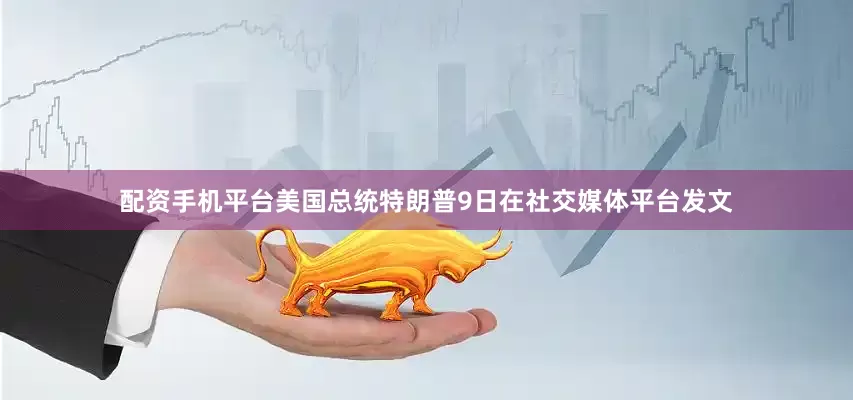 配资手机平台美国总统特朗普9日在社交媒体平台发文