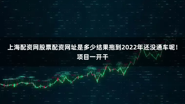 上海配资网股票配资网址是多少结果拖到2022年还没通车呢！项目一开干