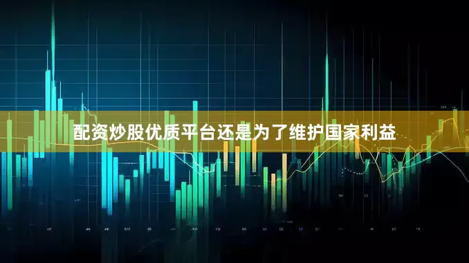 配资炒股优质平台还是为了维护国家利益