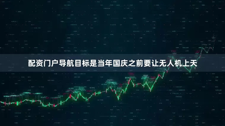 配资门户导航目标是当年国庆之前要让无人机上天