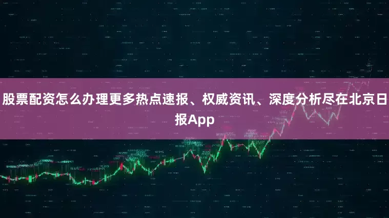 股票配资怎么办理更多热点速报、权威资讯、深度分析尽在北京日报App