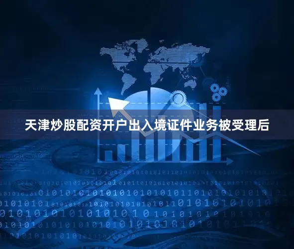 天津炒股配资开户出入境证件业务被受理后