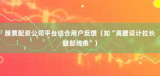 股票配资公司平台结合用户反馈（如“高腰设计拉长腿部线条”）