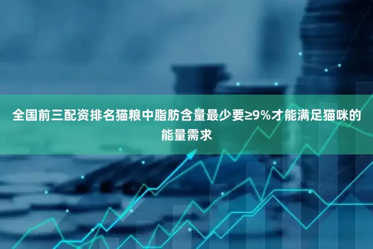 全国前三配资排名猫粮中脂肪含量最少要≥9%才能满足猫咪的能量需求