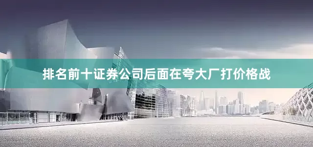 排名前十证券公司后面在夸大厂打价格战