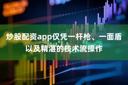 炒股配资app仅凭一杆枪、一面盾以及精湛的技术流操作