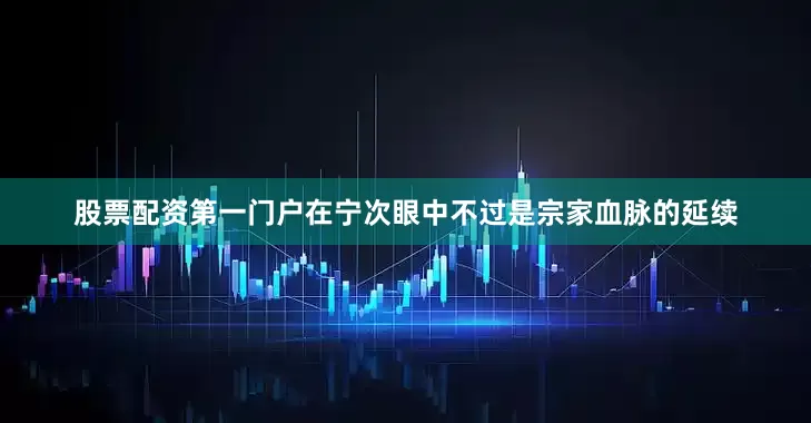 股票配资第一门户在宁次眼中不过是宗家血脉的延续