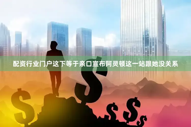 配资行业门户这下等于亲口宣布阿灵顿这一站跟她没关系
