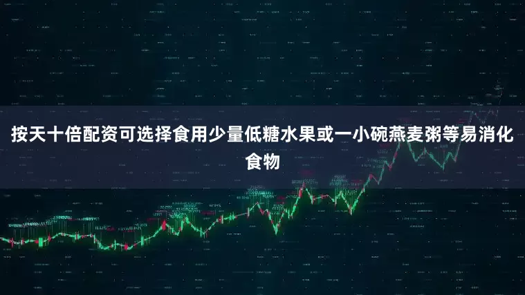 按天十倍配资可选择食用少量低糖水果或一小碗燕麦粥等易消化食物