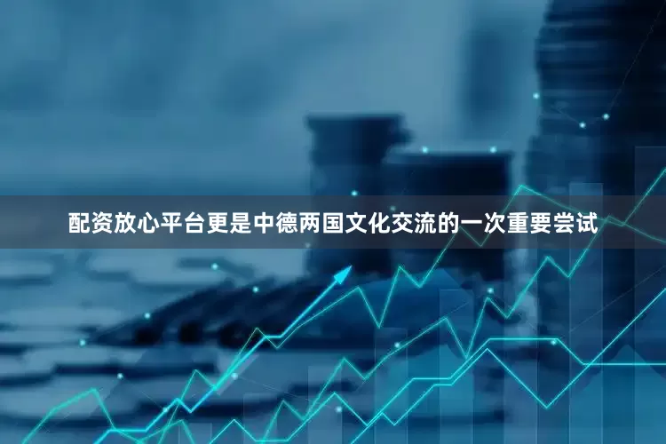 配资放心平台更是中德两国文化交流的一次重要尝试