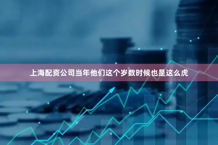 上海配资公司当年他们这个岁数时候也是这么虎