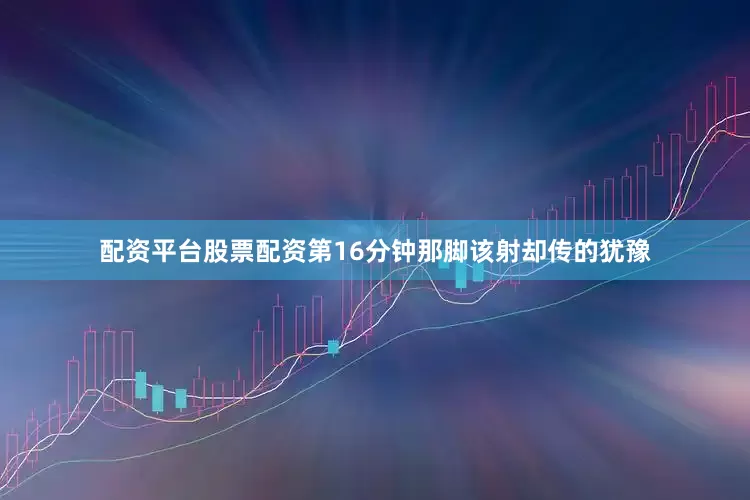 配资平台股票配资第16分钟那脚该射却传的犹豫