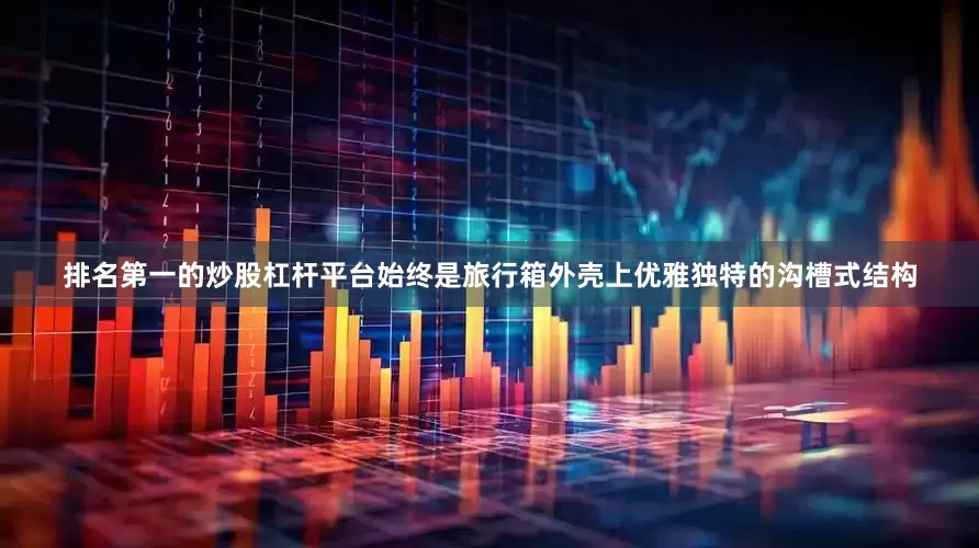 排名第一的炒股杠杆平台始终是旅行箱外壳上优雅独特的沟槽式结构