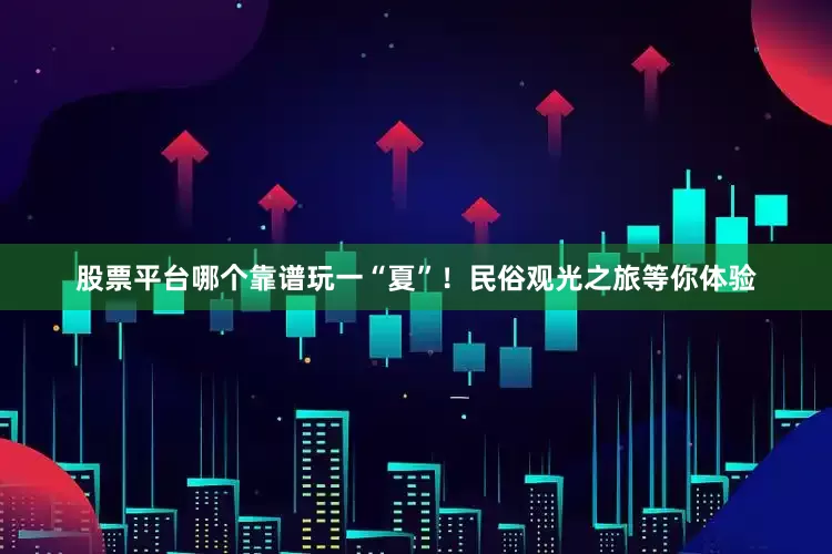 股票平台哪个靠谱玩一“夏”！民俗观光之旅等你体验