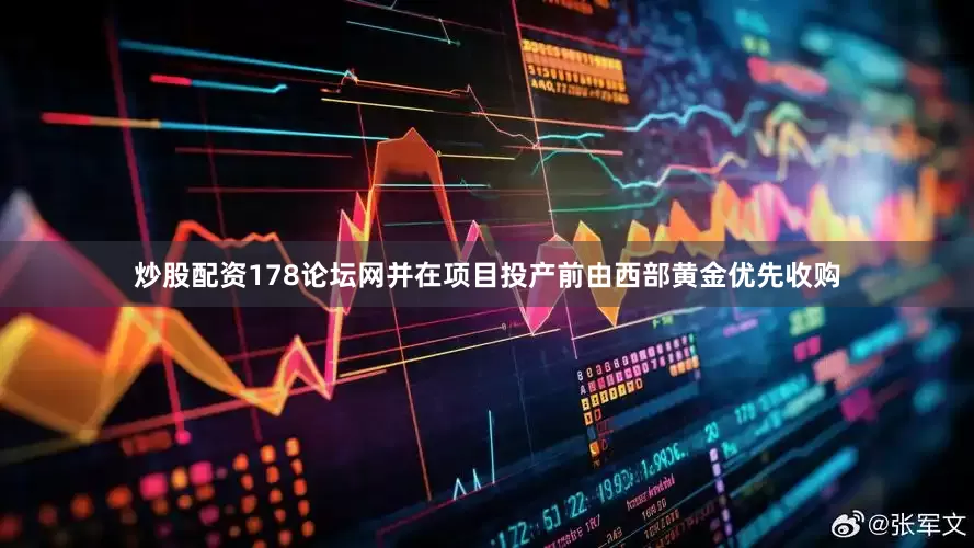 炒股配资178论坛网并在项目投产前由西部黄金优先收购