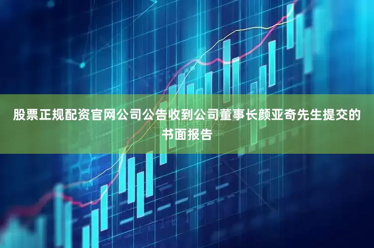 股票正规配资官网公司公告收到公司董事长颜亚奇先生提交的书面报告