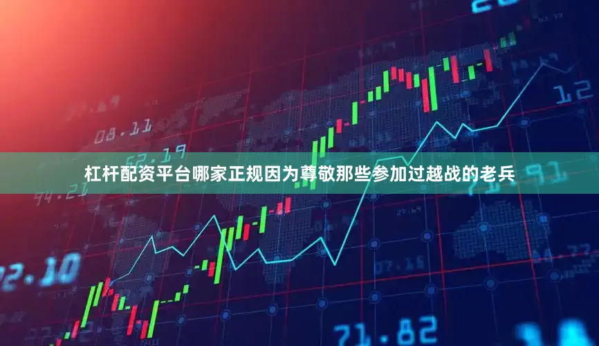 杠杆配资平台哪家正规因为尊敬那些参加过越战的老兵