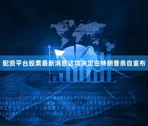 配资平台股票最新消息这项决定由特朗普亲自宣布