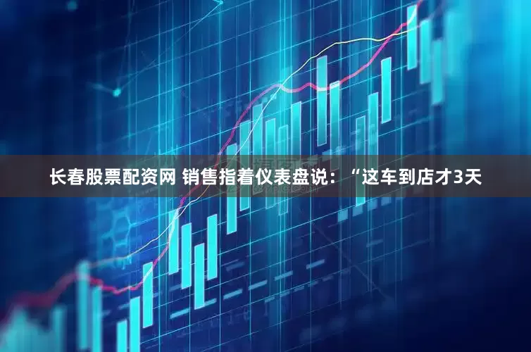 长春股票配资网 销售指着仪表盘说：“这车到店才3天