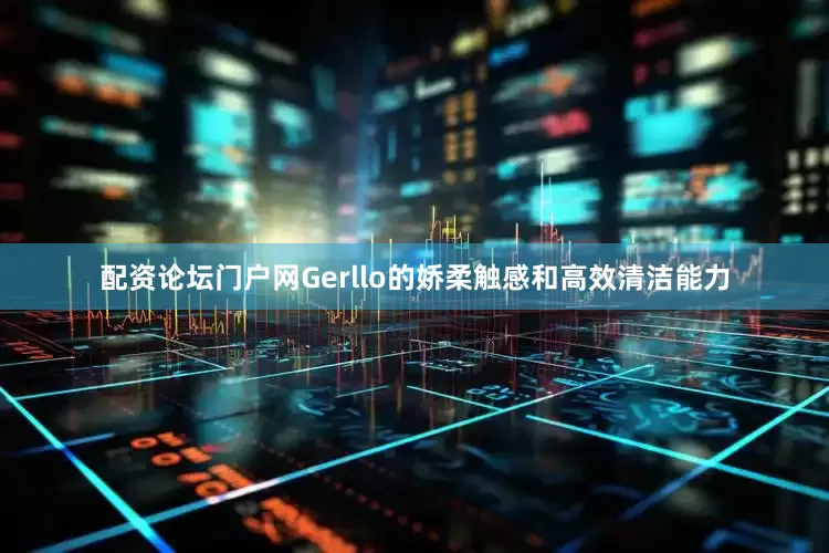 配资论坛门户网Gerllo的娇柔触感和高效清洁能力