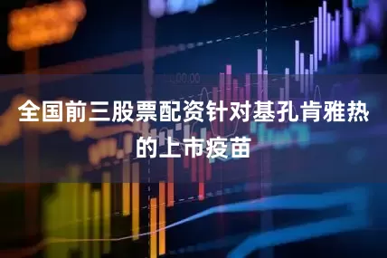 全国前三股票配资针对基孔肯雅热的上市疫苗
