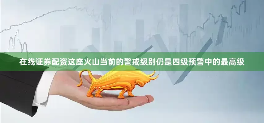 在线证券配资这座火山当前的警戒级别仍是四级预警中的最高级