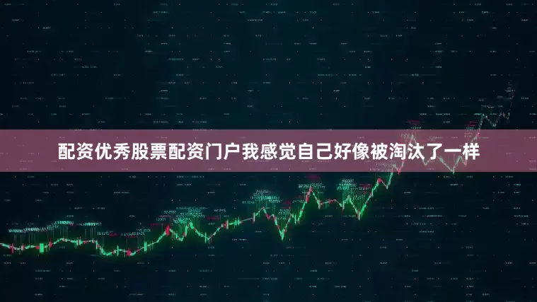 配资优秀股票配资门户我感觉自己好像被淘汰了一样